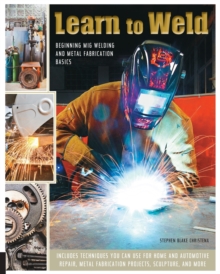 Learn to Weld : Beginning Mig Welding and Metal Fabrication Basics - Includes Techniques You Can Use for Home and Automotive Repair, Metal Fabrication Projects, Sculpture, and More, Paperback / softback Book Learn to Weld : Beginning Mig Welding and Metal Fabrication Basics - Includes Techniques You Can Use for Home and Automotive Repair, Metal Fabrication Projects, Sculpture, and More, Paperback / softback Book