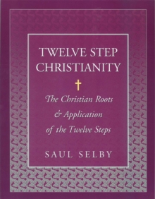 Twelve Step Christianity : The Christian Roots & Application of the Twelve Steps