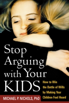 Stop Arguing with Your Kids : How to Win the Battle of Wills by Making Your Children Feel Heard