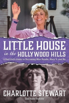 Little House in the Hollywood Hills : A Bad Girl's Guide to Becoming Miss Beadle, Mary X, and Me