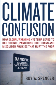 Climate Confusion : How Global Warming Hysteria Leads to Bad Science, Pandering Politicians and Misguided Policies That Hurt the Poor