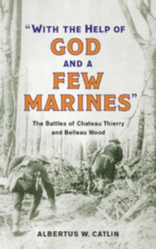 "With the Help of God and a Few Marines" : The Battles of Chateau Thierry and Belleau Wood