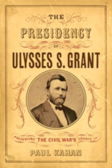 The Presidency of Ulysses S. Grant : Preserving the Civil War's Legacy