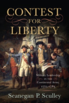 The Contest for Liberty : Military Leadership in the Continental Army, 1775-1783