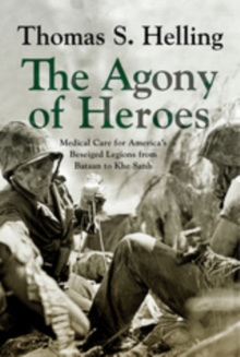 The Agony of Heroes : Medical Care for America's Besieged Legions from Bataan to Khe Sanh