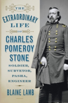 The Extraordinary Life of Charles Pomeroy Stone : Soldier, Surveyor, Pasha, Engineer