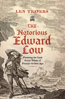 The Notorious Edward Low : Pursuing the Last Great Villain of Piracy's Golden Age