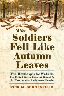 The Soldiers Fell Like Autumn Leaves : The Battle of the Wabash, the United States' Greatest Defeat in the Wars Against Indigenous Peoples