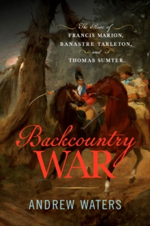 Backcountry War : The Rise of Francis Marion, Banastre Tarleton, and Thomas Sumter