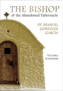 The Bishop of the Abandoned Tabernacle : St. Manuel Gonzalez Garcia