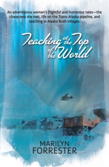 Teaching at the Top of the World : An adventurous woman's frightful and humorous tales-the characters she met, life on the Trans-Alaska pipeline, and teaching in Alaska Bush villages.