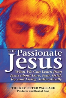 The Passionate Jesus : What We Can Learn from Jesus about Love, Fear, Grief, Joy and Living Authentically