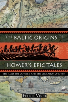 The Baltic Origins of Homer's Epic Tales : The Illiad the Odyssey and the Migration of Myth