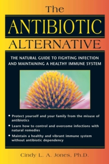 The Antibiotic Alternative : The Natural Guide to Fighting Infection and Maintaining a Healthy Immune System