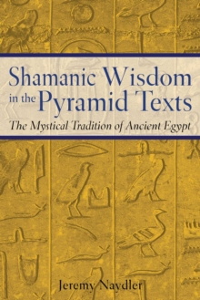 Shamanic Wisdom in the Pyramid Texts : The Mystical Tradition of Ancient Egypt