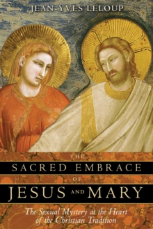 The Sacred Embrace of Jesus and Mary : The Sexual Mystery at the Heart of the Christian Tradition