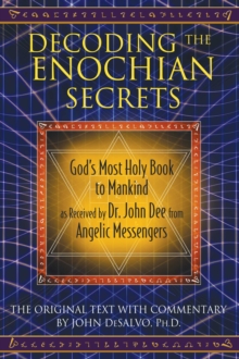 Decoding the Enochian Secrets : God's Most Holy Book to Mankind as Received by Dr. John Dee from Angelic Messengers