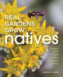 Real Gardens Grow Natives : Design, Plant, and Enjoy a Healthy Northwest Garden