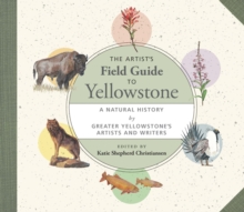 The Artist's Field Guide to Yellowstone : A Natural History by Greater Yellowstone's Artists and Writers