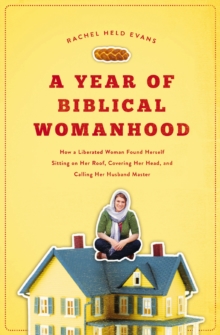 A Year of Biblical Womanhood : How a Liberated Woman Found Herself Sitting on Her Roof, Covering Her Head, and Calling Her Husband 'Master'