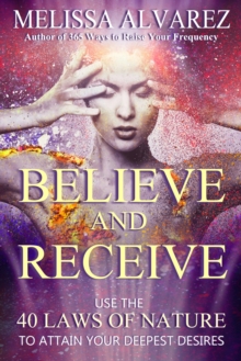 Believe and Receive: Use the 40 Laws of Nature to Attain Your Deepest Desires