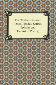 The Works of Horace (Odes, Epodes, Satires, Epistles and The Art of Poetry)