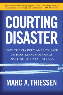 Courting Disaster : How the CIA Kept America Safe and How Barack Obama Is Inviting the Next Attack