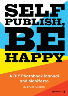 Self Publish, Be Happy : A DIY Photobook Manual and Manifesto