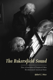 The Bakersfield Sound : How a Generation of Displaced Okies Revolutionized American Music