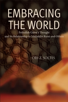 Embracing the World : Fethullah Gulen's Thought and Its Relationship with Jelaluddin Rumi and Others