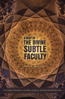 A Map of the Divine Subtle Faculty : The Concept of the Heart in the Works of Ghazali, Said Nursi, and Fethullah Gulen