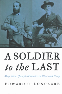 A Soldier to the Last : Maj. Gen. Joseph Wheeler in Blue and Gray, Paperback / softback Book A Soldier to the Last : Maj. Gen. Joseph Wheeler in Blue and Gray, Paperback / softback Book
