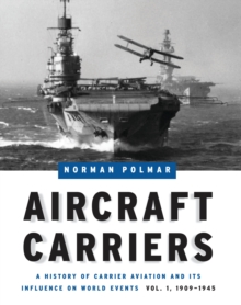 Aircraft Carriers : A History of Carrier Aviation and Its Influence on World Events, Volume I: 1909-1945