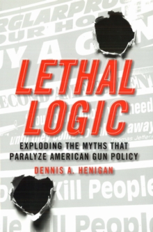 Lethal Logic : Exploding the Myths That Paralyze American Gun Policy, Hardback Book Lethal Logic : Exploding the Myths That Paralyze American Gun Policy, Hardback Book