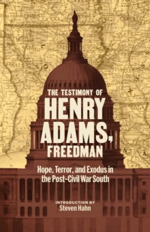 The Testimony of Henry Adams, Freedman : Hope, Terror, and Exodus in the Post-Civil War South