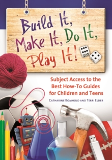 Build It, Make It, Do It, Play It! : Subject Access to the Best How-To Guides for Children and Teens