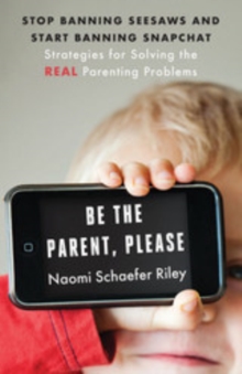 Be the Parent, Please: Stop Banning Seesaws and Start Banning Snapchat : Strategies for Solving the Real Parenting Problems