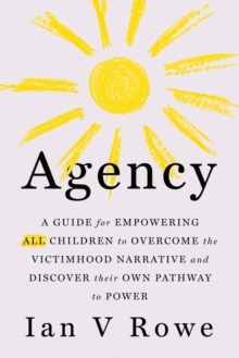 Agency : The Four Point Plan (F.R.E.E.) for ALL Children to Overcome the Victimhood Narrative and Discover Their Pathway to Power