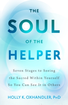 The Soul of the Helper : Seven Stages to Seeing the Sacred within Yourself So You Can See It in Others