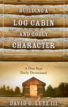 Building a Log Cabin and Godly Character : A One-Year Daily Devotional, Paperback Book Building a Log Cabin and Godly Character : A One-Year Daily Devotional, Paperback Book