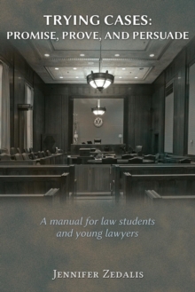 Trying Cases : Promise, Prove, Persuade: A Manual for Law Students and Young Lawyers