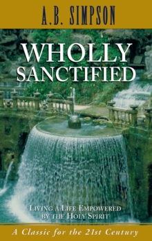 Wholly Sanctified : Living a Life Empowered by the Holy Spirit