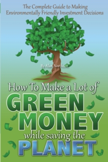 The Complete Guide to Making Environmentally Friendly Investment Decisions : How to Make a Lot of Green Money While Saving the Planet