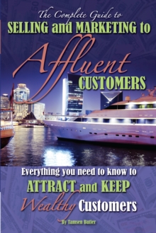 The Complete Guide to Selling and Marketing to Affluent Customers : Everything You Need to Know to Attract and Keep Wealthy Customers