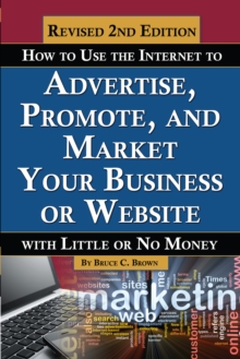 How to Use the Internet to Advertise, Promote, and Market Your Business or Website : With Little Or No Money REVISED 2ND EDITION