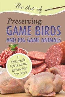 The Art of Preserving Game Birds and Big Game : A Little Book Full of All the Information You Need