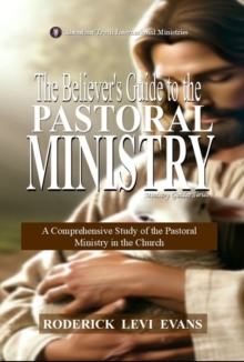 Believer's Guide to the Pastoral Ministry: A Comprehensive Study of the Pastoral Ministry in the Church