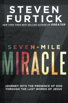 Seven-Mile Miracle: Journey Into The Presence Of God Through The Last Words Of Jesus