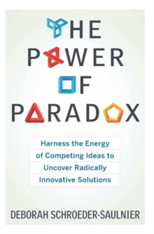 Power of Paradox : Harness the Energy of Competing Ideas to Uncover Radically Innovative Solutions