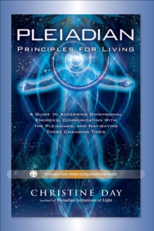 Pleiadian Principles For Living : A Guide to Accessing Dimensional Energies, Communicating With the Pleiadians, and Navigating These Changing Times